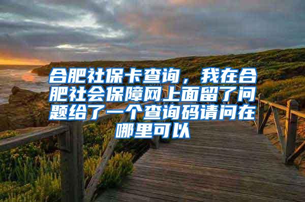 合肥社保卡查询，我在合肥社会保障网上面留了问题给了一个查询码请问在哪里可以