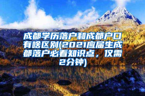 成都学历落户和成都户口有啥区别(2021应届生成都落户必看知识点，仅需2分钟)