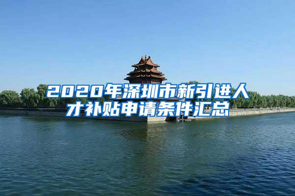 2020年深圳市新引进人才补贴申请条件汇总