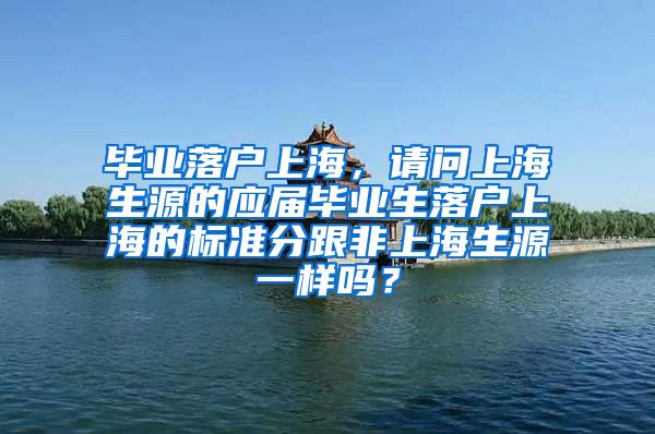 毕业落户上海，请问上海生源的应届毕业生落户上海的标准分跟非上海生源一样吗？