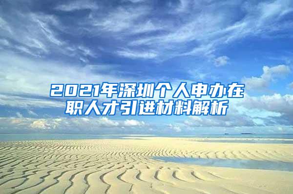 2021年深圳个人申办在职人才引进材料解析