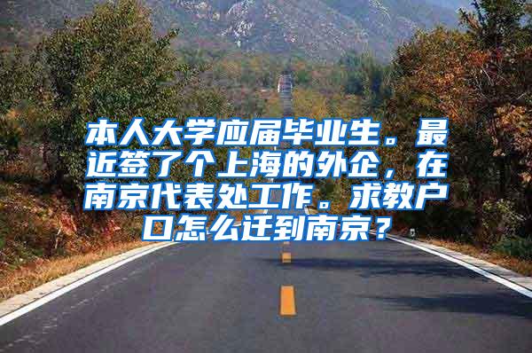 本人大学应届毕业生。最近签了个上海的外企，在南京代表处工作。求教户口怎么迁到南京？