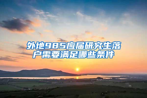 外地985应届研究生落户需要满足哪些条件