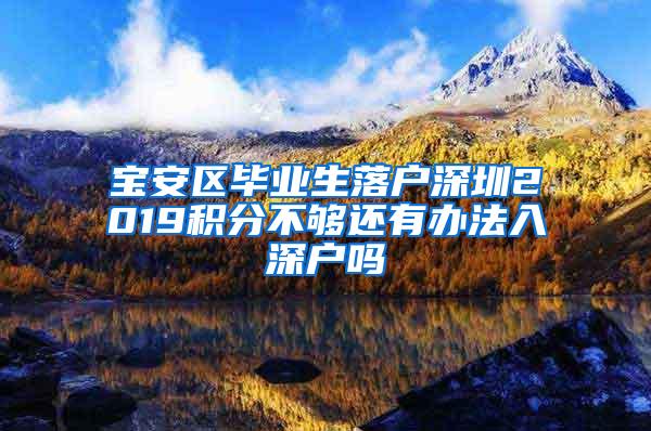 宝安区毕业生落户深圳2019积分不够还有办法入深户吗