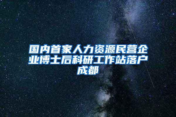 国内首家人力资源民营企业博士后科研工作站落户成都