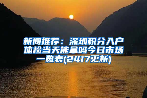 新闻推荐：深圳积分入户体检当天能拿吗今日市场一览表(2417更新)