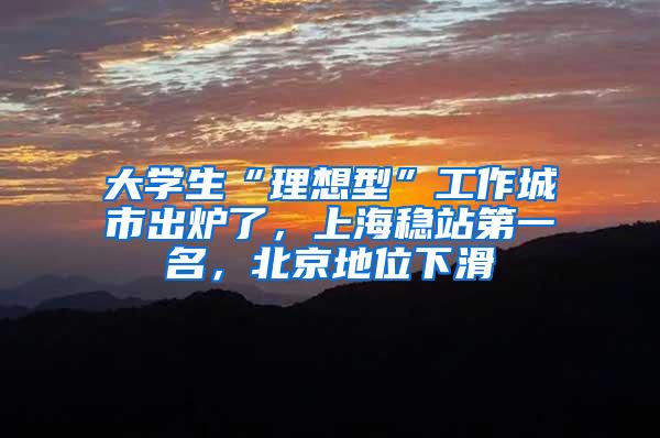 大学生“理想型”工作城市出炉了，上海稳站第一名，北京地位下滑