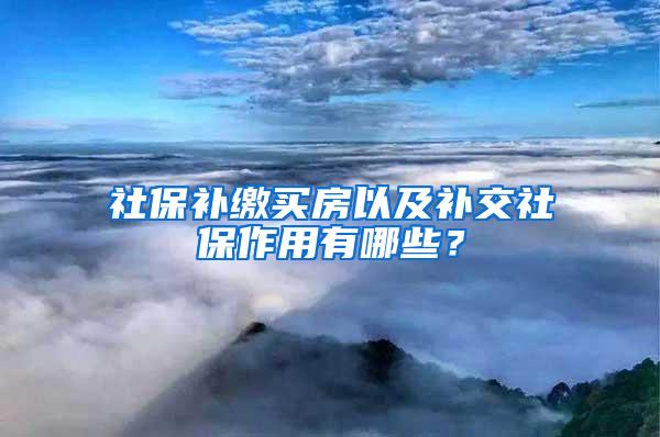 社保补缴买房以及补交社保作用有哪些？