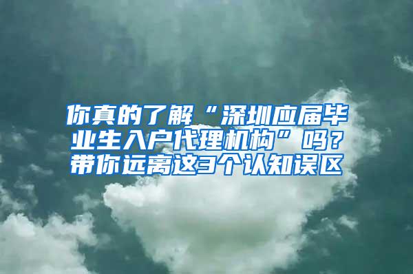 你真的了解“深圳应届毕业生入户代理机构”吗？带你远离这3个认知误区