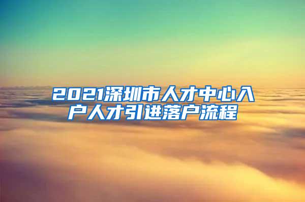 2021深圳市人才中心入户人才引进落户流程