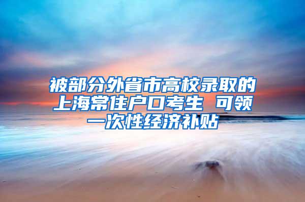 被部分外省市高校录取的上海常住户口考生 可领一次性经济补贴