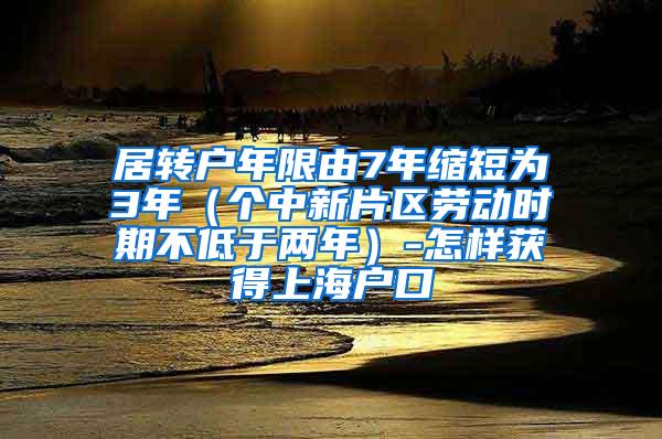 居转户年限由7年缩短为3年（个中新片区劳动时期不低于两年）-怎样获得上海户口