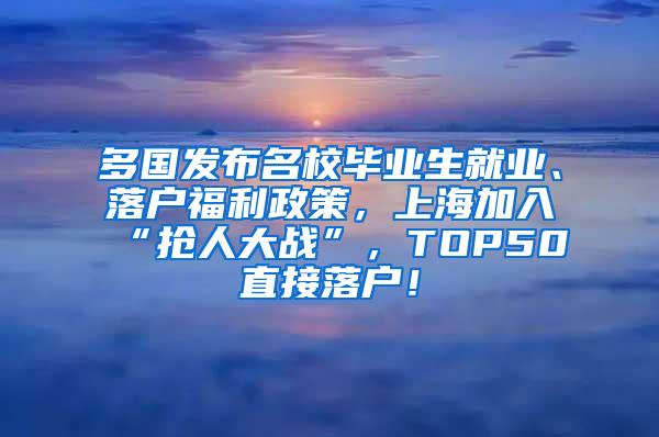 多国发布名校毕业生就业、落户福利政策，上海加入“抢人大战”，TOP50直接落户！