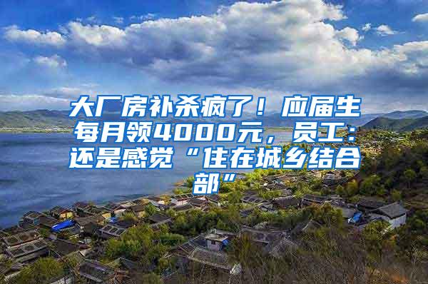 大厂房补杀疯了！应届生每月领4000元，员工：还是感觉“住在城乡结合部”