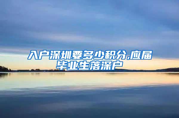 入户深圳要多少积分,应届毕业生落深户