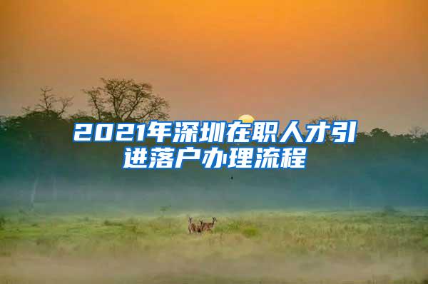 2021年深圳在职人才引进落户办理流程