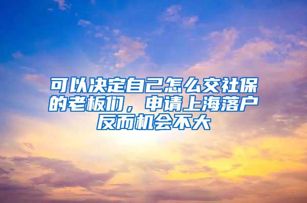 可以决定自己怎么交社保的老板们，申请上海落户反而机会不大