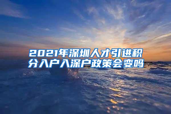 2021年深圳人才引进积分入户入深户政策会变吗