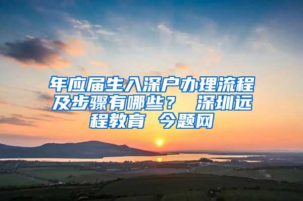 年应届生入深户办理流程及步骤有哪些？ 深圳远程教育 今题网