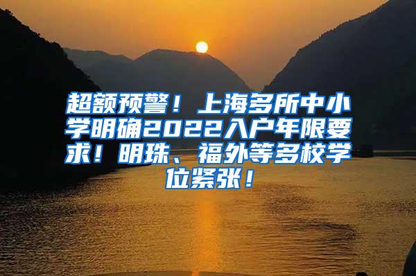 超额预警！上海多所中小学明确2022入户年限要求！明珠、福外等多校学位紧张！
