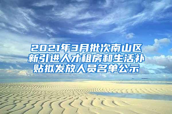 2021年3月批次南山区新引进人才租房和生活补贴拟发放人员名单公示
