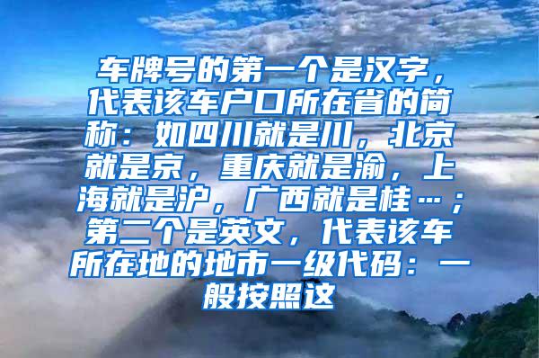 车牌号的第一个是汉字，代表该车户口所在省的简称：如四川就是川，北京就是京，重庆就是渝，上海就是沪，广西就是桂…；第二个是英文，代表该车所在地的地市一级代码：一般按照这