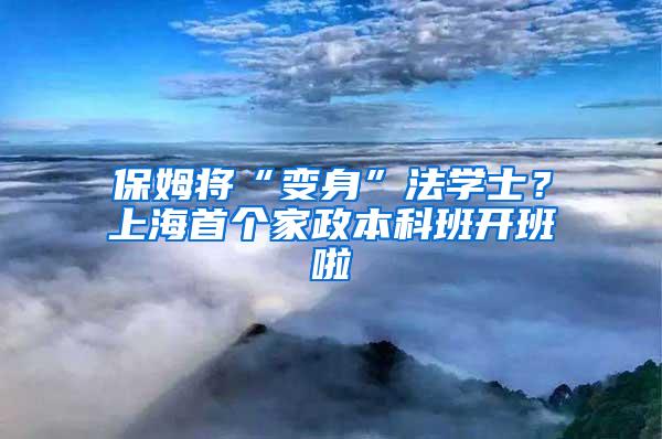 保姆将“变身”法学士？上海首个家政本科班开班啦