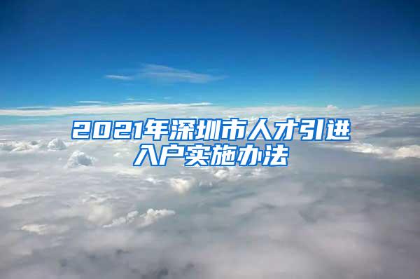 2021年深圳市人才引进入户实施办法