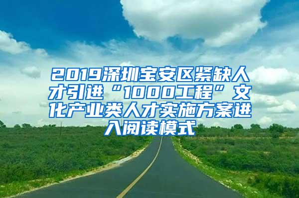 2019深圳宝安区紧缺人才引进“1000工程”文化产业类人才实施方案进入阅读模式