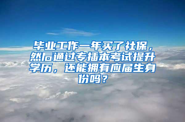 毕业工作一年买了社保，然后通过专插本考试提升学历，还能拥有应届生身份吗？