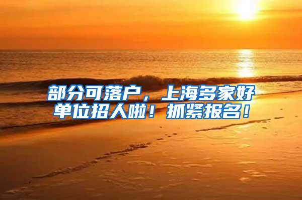 部分可落户，上海多家好单位招人啦！抓紧报名！