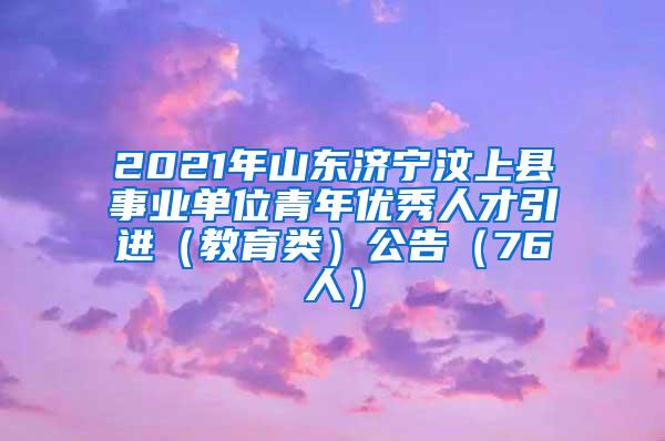 2021年山东济宁汶上县事业单位青年优秀人才引进（教育类）公告（76人）