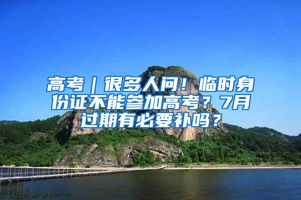 高考｜很多人问！临时身份证不能参加高考？7月过期有必要补吗？