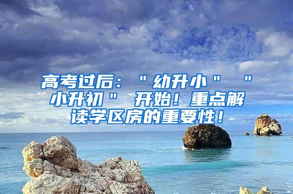 高考过后：＂幼升小＂ ＂小升初＂ 开始！重点解读学区房的重要性！