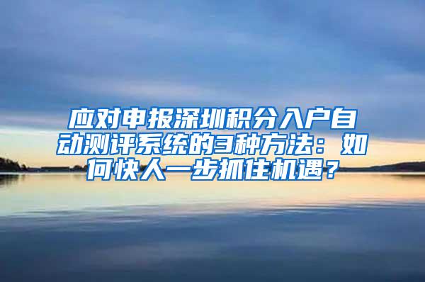 应对申报深圳积分入户自动测评系统的3种方法：如何快人一步抓住机遇？