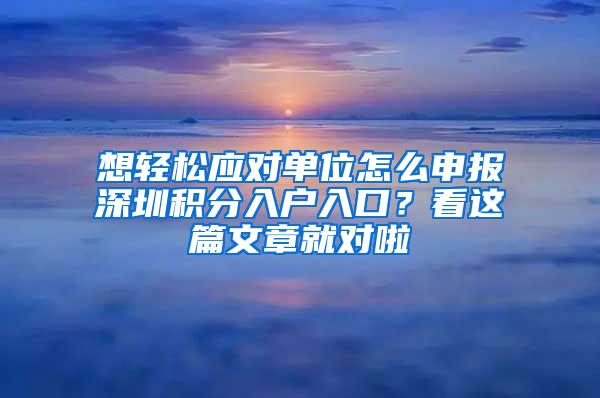 想轻松应对单位怎么申报深圳积分入户入口？看这篇文章就对啦