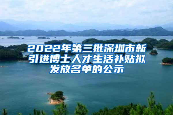 2022年第三批深圳市新引进博士人才生活补贴拟发放名单的公示