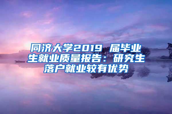 同济大学2019 届毕业生就业质量报告：研究生落户就业较有优势