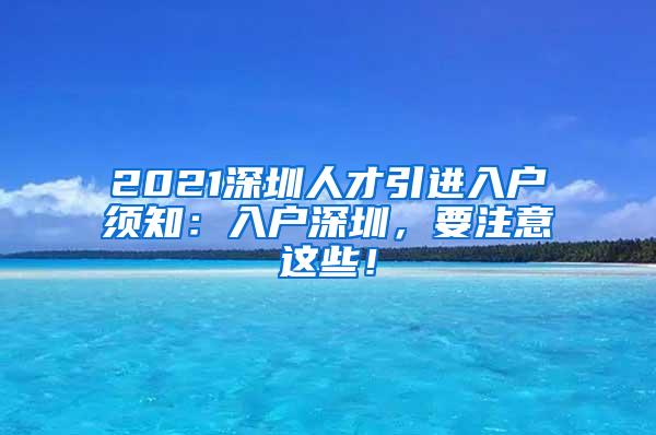 2021深圳人才引进入户须知：入户深圳，要注意这些！