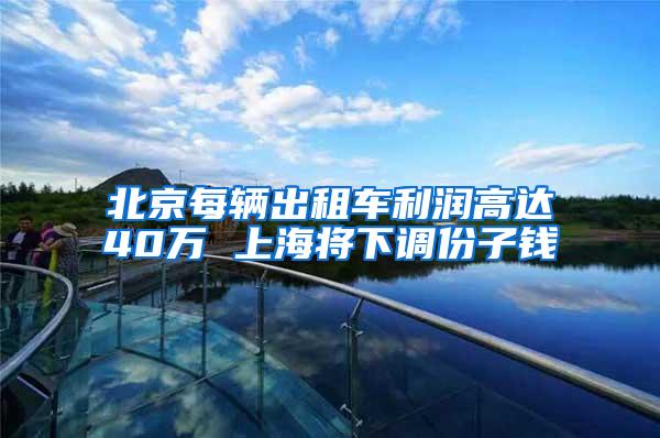 北京每辆出租车利润高达40万 上海将下调份子钱