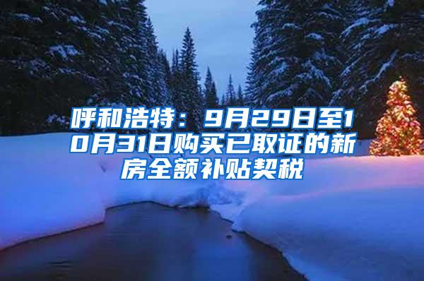 呼和浩特：9月29日至10月31日购买已取证的新房全额补贴契税