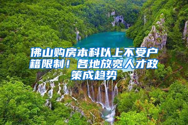 佛山购房本科以上不受户籍限制！各地放宽人才政策成趋势