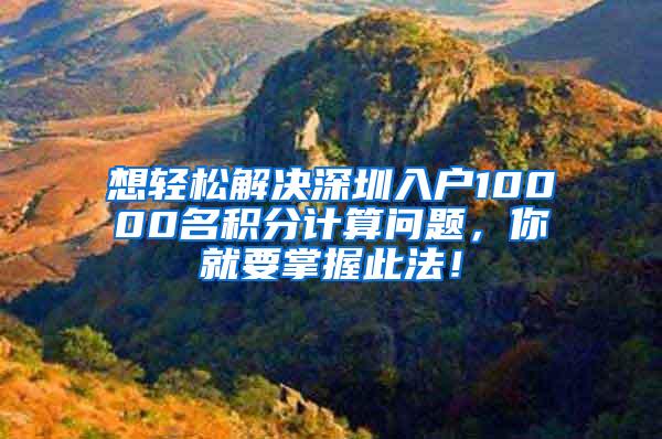 想轻松解决深圳入户10000名积分计算问题，你就要掌握此法！