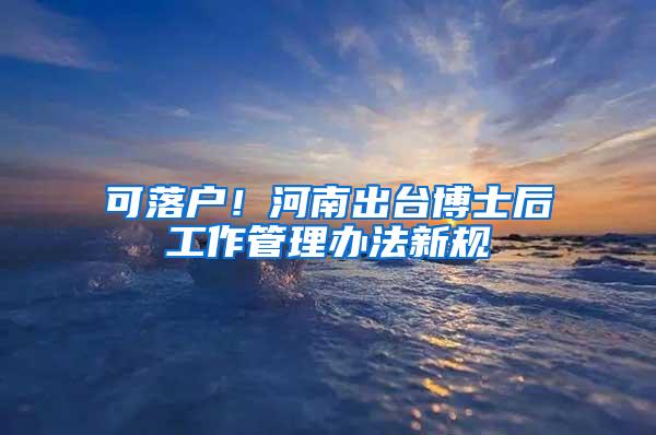 可落户！河南出台博士后工作管理办法新规