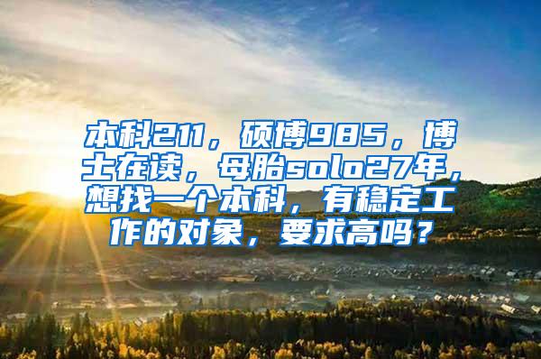 本科211，硕博985，博士在读，母胎solo27年，想找一个本科，有稳定工作的对象，要求高吗？