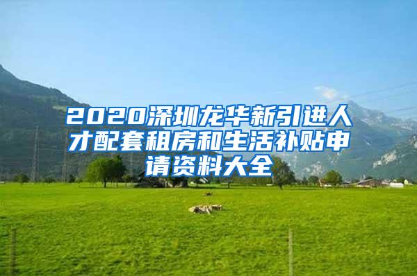 2020深圳龙华新引进人才配套租房和生活补贴申请资料大全