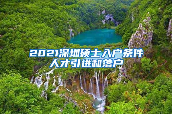 2021深圳硕士入户条件人才引进和落户