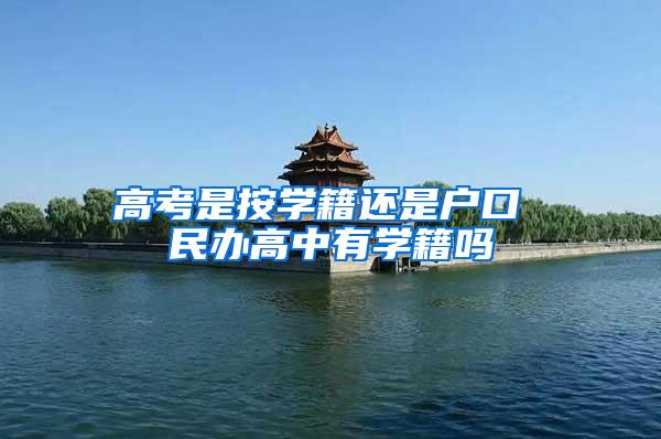 高考是按学籍还是户口 民办高中有学籍吗