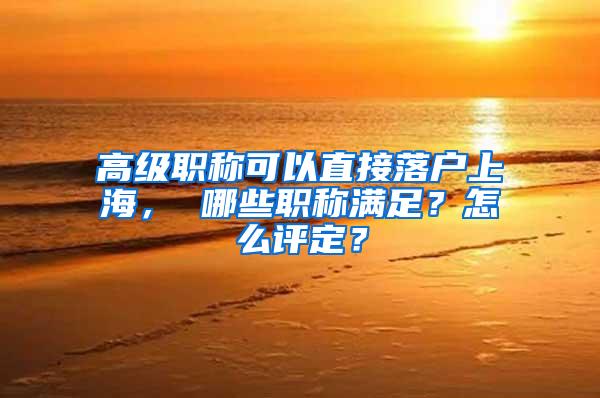 高级职称可以直接落户上海， 哪些职称满足？怎么评定？