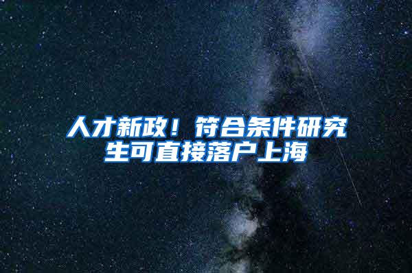 人才新政！符合条件研究生可直接落户上海